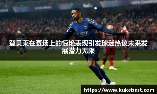 登贝莱在赛场上的惊艳表现引发球迷热议未来发展潜力无限
