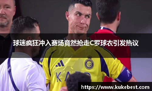 球迷疯狂冲入赛场竟然抢走C罗球衣引发热议